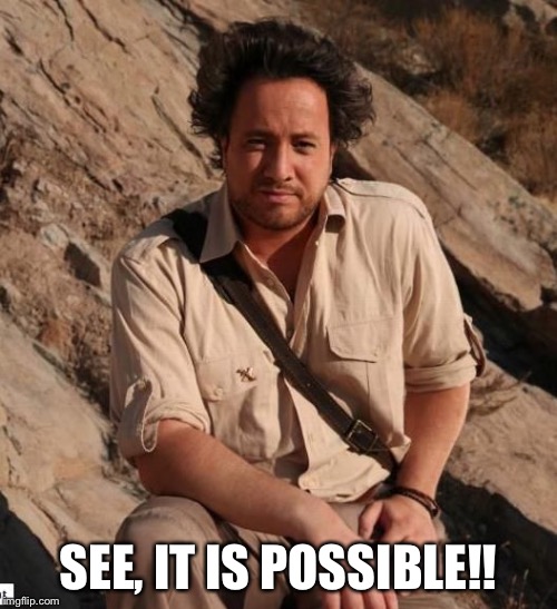 aliens1 | SEE, IT IS POSSIBLE!! | image tagged in aliens1 | made w/ Imgflip meme maker