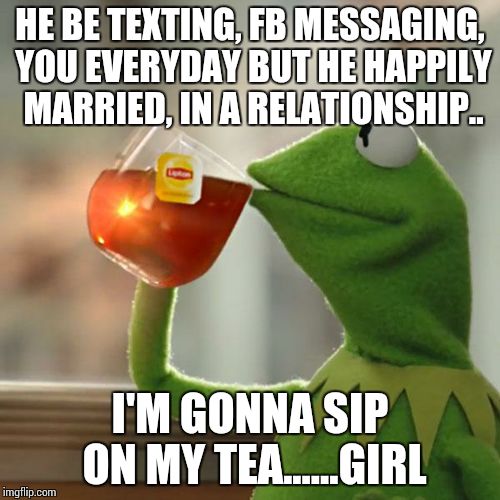 But That's None Of My Business | HE BE TEXTING, FB MESSAGING, YOU EVERYDAY BUT HE HAPPILY MARRIED, IN A RELATIONSHIP.. I'M GONNA SIP ON MY TEA......GIRL | image tagged in memes,but thats none of my business,kermit the frog | made w/ Imgflip meme maker