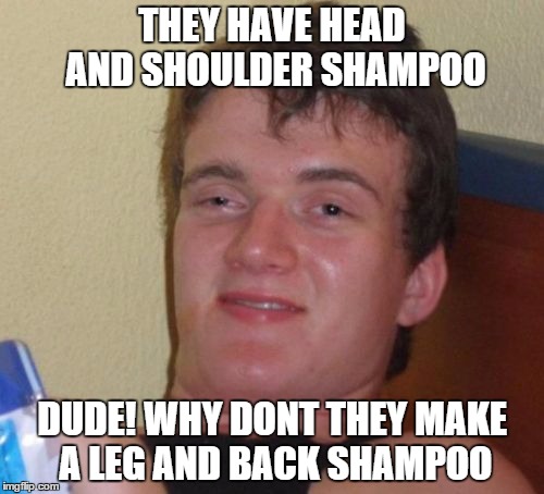 10 Guy Meme | THEY HAVE HEAD AND SHOULDER SHAMPOO DUDE! WHY DONT THEY MAKE A LEG AND BACK SHAMPOO | image tagged in memes,10 guy | made w/ Imgflip meme maker