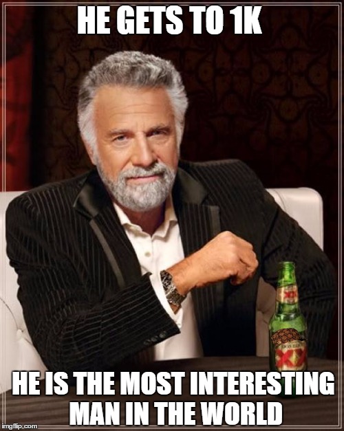 The Most Interesting Man In The World Meme | HE GETS TO 1K HE IS THE MOST INTERESTING MAN IN THE WORLD | image tagged in memes,the most interesting man in the world,scumbag | made w/ Imgflip meme maker