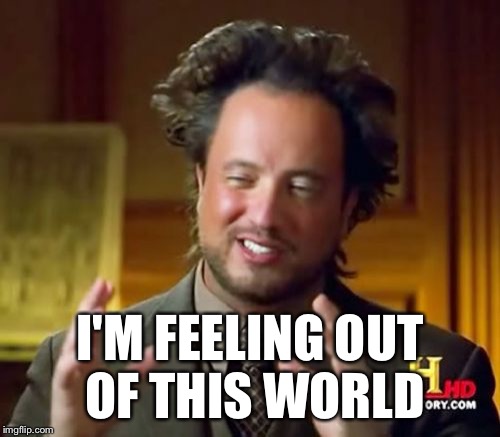 Ancient Aliens Meme | I'M FEELING OUT OF THIS WORLD | image tagged in memes,ancient aliens | made w/ Imgflip meme maker