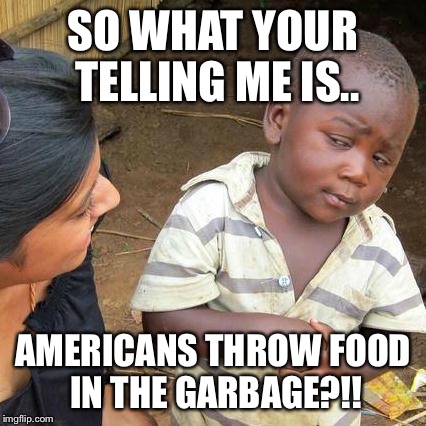 Third World Skeptical Kid Meme | SO WHAT YOUR TELLING ME IS.. AMERICANS THROW FOOD IN THE GARBAGE?!! | image tagged in memes,third world skeptical kid | made w/ Imgflip meme maker