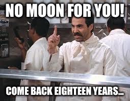 soup nazi | NO MOON FOR YOU! COME BACK EIGHTEEN YEARS... | image tagged in soup nazi | made w/ Imgflip meme maker