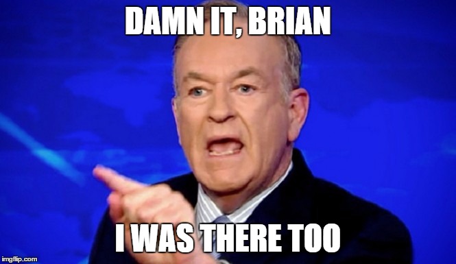 Bill O'Reilly was there too | DAMN IT, BRIAN I WAS THERE TOO | image tagged in bill o'reilly,fox news,republicans,bad luck brian williams was there | made w/ Imgflip meme maker
