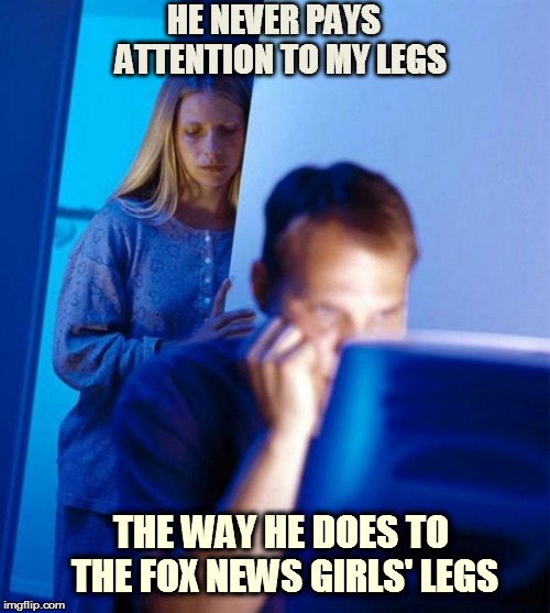 Redditor's Wife | HE NEVER PAYS  ATTENTION TO MY LEGS THE WAY HE DOES TO THE FOX NEWS GIRLS' LEGS | image tagged in memes,redditors wife | made w/ Imgflip meme maker