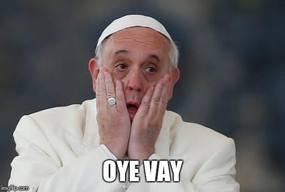 PopeF | OYE VAY | image tagged in popef | made w/ Imgflip meme maker