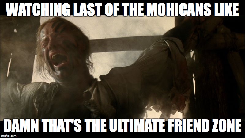 WATCHING LAST OF THE MOHICANS LIKE DAMN THAT'S THE ULTIMATE FRIEND ZONE | image tagged in friend zoned | made w/ Imgflip meme maker