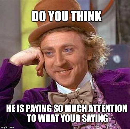Creepy Condescending Wonka | DO YOU THINK HE IS PAYING SO MUCH ATTENTION TO WHAT YOUR SAYING | image tagged in memes,creepy condescending wonka | made w/ Imgflip meme maker