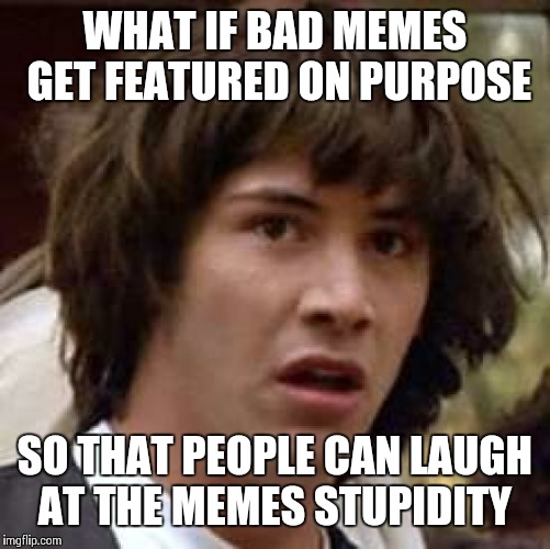 Conspiracy Keanu Meme | WHAT IF BAD MEMES GET FEATURED ON PURPOSE SO THAT PEOPLE CAN LAUGH AT THE MEMES STUPIDITY | image tagged in memes,conspiracy keanu | made w/ Imgflip meme maker