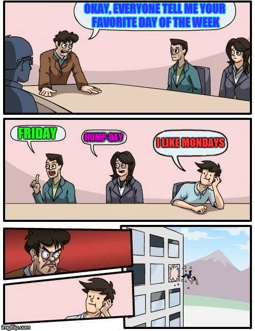 How we all feel | OKAY, EVERYONE TELL ME YOUR FAVORITE DAY OF THE WEEK FRIDAY HUMP-DAY I LIKE MONDAYS | image tagged in memes,boardroom meeting suggestion | made w/ Imgflip meme maker