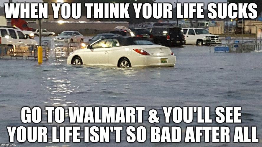Bad day | WHEN YOU THINK YOUR LIFE SUCKS GO TO WALMART & YOU'LL SEE YOUR LIFE ISN'T SO BAD AFTER ALL | image tagged in bad day,walmart,stupid people,flood,special kind of stupid,memes | made w/ Imgflip meme maker