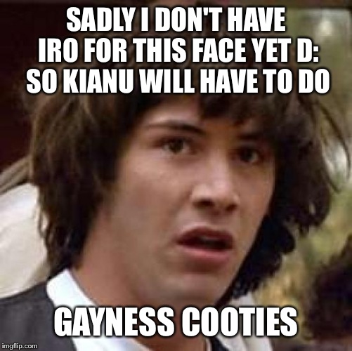 Conspiracy Keanu Meme | SADLY I DON'T HAVE IRO FOR THIS FACE YET D: SO KIANU WILL HAVE TO DO GAYNESS COOTIES | image tagged in memes,conspiracy keanu | made w/ Imgflip meme maker