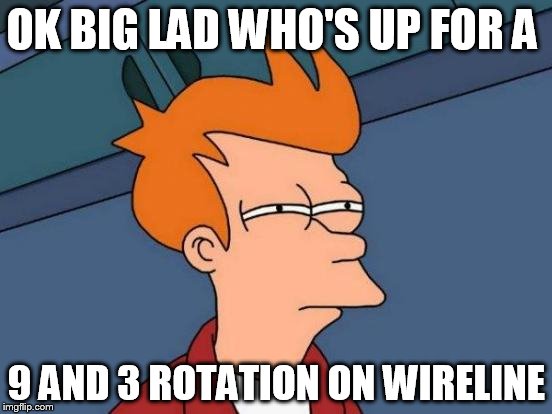 Futurama Fry Meme | OK BIG LAD WHO'S UP FOR A 9 AND 3 ROTATION ON WIRELINE | image tagged in memes,futurama fry | made w/ Imgflip meme maker