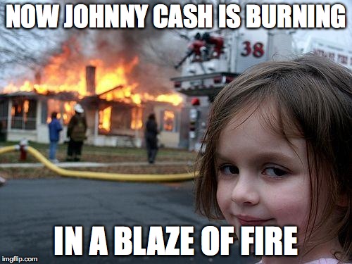 Disaster Girl | NOW JOHNNY CASH IS BURNING IN A BLAZE OF FIRE | image tagged in memes,disaster girl | made w/ Imgflip meme maker