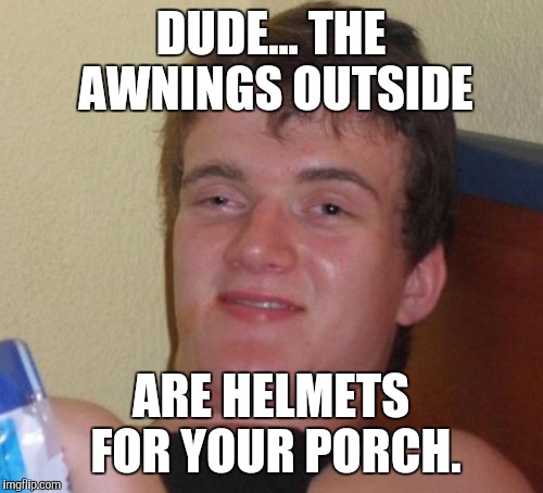 10 Guy | DUDE... THE AWNINGS OUTSIDE ARE HELMETS FOR YOUR PORCH. | image tagged in memes,10 guy | made w/ Imgflip meme maker