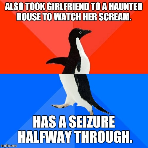 Socially Awesome Awkward Penguin | ALSO TOOK GIRLFRIEND TO A HAUNTED HOUSE TO WATCH HER SCREAM. HAS A SEIZURE HALFWAY THROUGH. | image tagged in memes,socially awesome awkward penguin,AdviceAnimals | made w/ Imgflip meme maker