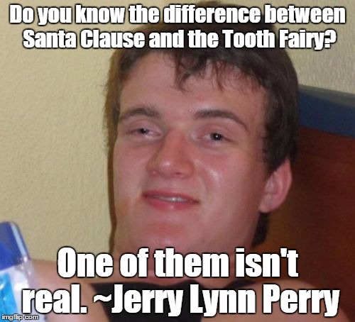 Deep thoughts... | Do you know the difference between Santa Clause and the Tooth Fairy? One of them isn't real. ~Jerry Lynn Perry | image tagged in 10 guy,stoner philosophy,reality check | made w/ Imgflip meme maker