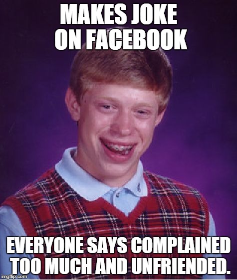 Bad Facebook Joke | MAKES JOKE ON FACEBOOK EVERYONE SAYS COMPLAINED TOO MUCH AND UNFRIENDED. | image tagged in memes,bad luck brian | made w/ Imgflip meme maker