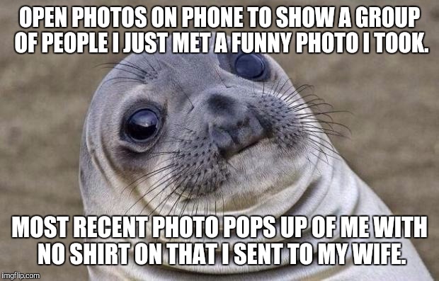 Awkward Moment Sealion | OPEN PHOTOS ON PHONE TO SHOW A GROUP OF PEOPLE I JUST MET A FUNNY PHOTO I TOOK. MOST RECENT PHOTO POPS UP OF ME WITH NO SHIRT ON THAT I SENT | image tagged in memes,awkward moment sealion,AdviceAnimals | made w/ Imgflip meme maker