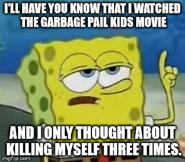 I'll Have You Know Spongebob Meme | I'LL HAVE YOU KNOW THAT I WATCHED THE GARBAGE PAIL KIDS MOVIE AND I ONLY THOUGHT ABOUT KILLING MYSELF THREE TIMES. | image tagged in memes,ill have you know spongebob | made w/ Imgflip meme maker