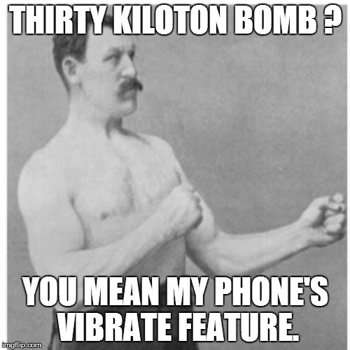 Overly Manly Man | THIRTY KILOTON BOMB ? YOU MEAN MY PHONE'S VIBRATE FEATURE. | image tagged in memes,overly manly man | made w/ Imgflip meme maker