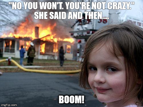 Disaster Girl Meme | "NO YOU WON'T. YOU'RE NOT CRAZY." 
SHE SAID AND THEN.... BOOM! | image tagged in memes,disaster girl | made w/ Imgflip meme maker