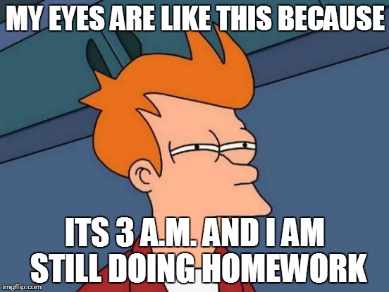 Futurama Fry Meme | MY EYES ARE LIKE THIS BECAUSE ITS 3 A.M. AND I AM STILL DOING HOMEWORK | image tagged in memes,futurama fry | made w/ Imgflip meme maker