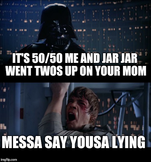 Star Wars No | IT'S 50/50 ME AND JAR JAR WENT TWOS UP ON YOUR MOM MESSA SAY YOUSA LYING | image tagged in memes,star wars no | made w/ Imgflip meme maker
