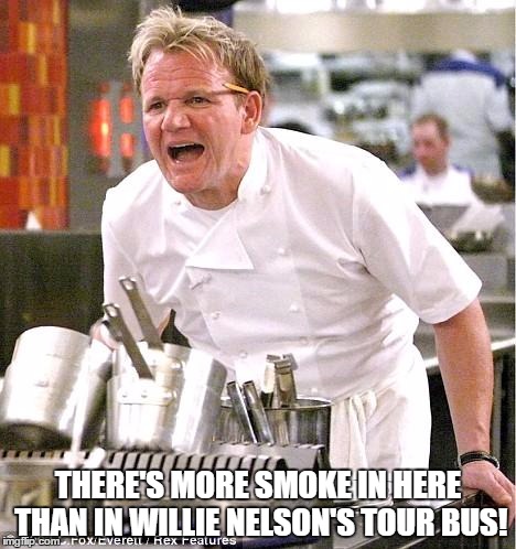 Chef Gordon Ramsay | THERE'S MORE SMOKE IN HERE THAN IN WILLIE NELSON'S TOUR BUS! | image tagged in memes,chef gordon ramsay | made w/ Imgflip meme maker