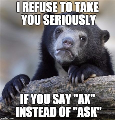 Confession Bear Meme | I REFUSE TO TAKE YOU SERIOUSLY IF YOU SAY "AX" INSTEAD OF "ASK" | image tagged in memes,confession bear,AdviceAnimals | made w/ Imgflip meme maker