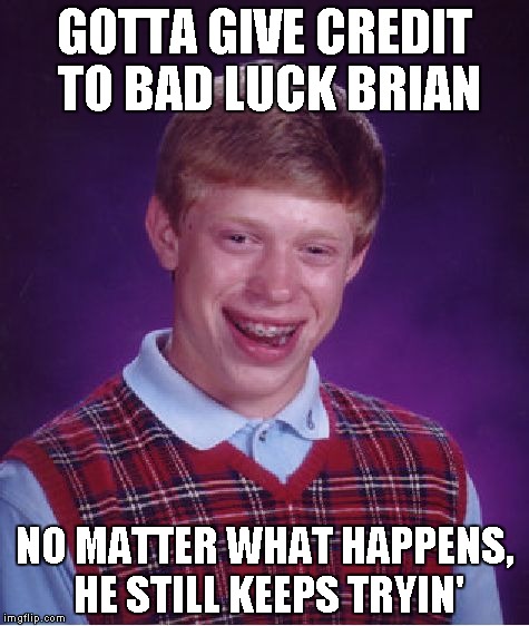 Bad Luck Brian Meme | GOTTA GIVE CREDIT TO BAD LUCK BRIAN NO MATTER WHAT HAPPENS, HE STILL KEEPS TRYIN' | image tagged in memes,bad luck brian | made w/ Imgflip meme maker