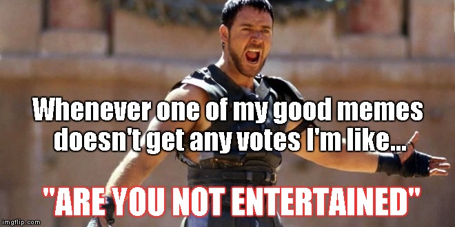 Not all the time, but sometimes | Whenever one of my good memes doesn't get any votes I'm like... "ARE YOU NOT ENTERTAINED" | image tagged in gladiator | made w/ Imgflip meme maker