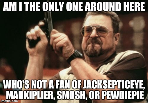 Am I The Only One Around Here | AM I THE ONLY ONE AROUND HERE WHO'S NOT A FAN OF JACKSEPTICEYE, MARKIPLIER, SMOSH, OR PEWDIEPIE | image tagged in memes,am i the only one around here | made w/ Imgflip meme maker