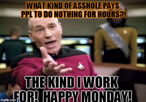 Picard Wtf | WHAT KIND OF ASSHOLE PAYS PPL TO DO NOTHING FOR HOURS?! THE KIND I WORK FOR!

HAPPY MONDAY! | image tagged in memes,picard wtf | made w/ Imgflip meme maker