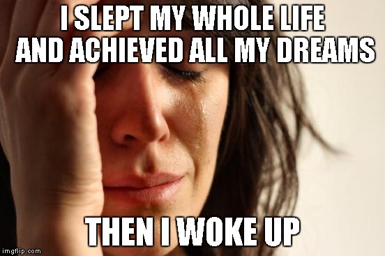 First World Problems Meme | I SLEPT MY WHOLE LIFE AND ACHIEVED ALL MY DREAMS THEN I WOKE UP | image tagged in memes,first world problems | made w/ Imgflip meme maker