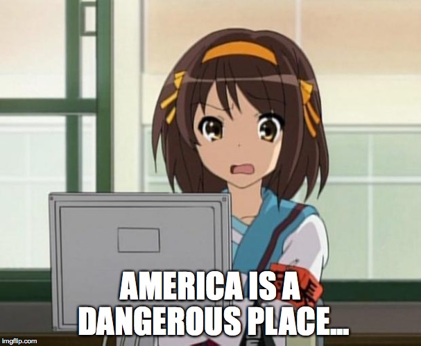 Haruhi Internet disturbed | AMERICA IS A DANGEROUS PLACE... | image tagged in haruhi internet disturbed | made w/ Imgflip meme maker