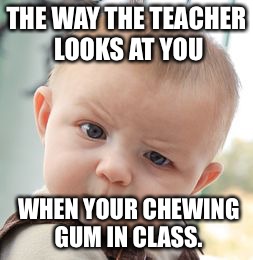 Skeptical Baby | THE WAY THE TEACHER LOOKS AT YOU WHEN YOUR CHEWING GUM IN CLASS. | image tagged in memes,skeptical baby | made w/ Imgflip meme maker
