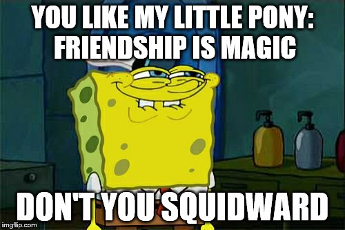 Don't You Squidward Meme | YOU LIKE MY LITTLE PONY: FRIENDSHIP IS MAGIC DON'T YOU SQUIDWARD | image tagged in memes,dont you squidward | made w/ Imgflip meme maker