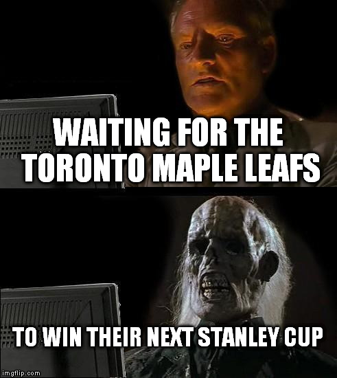 I'll Just Wait Here Meme | WAITING FOR THE TORONTO MAPLE LEAFS TO WIN THEIR NEXT STANLEY CUP | image tagged in memes,ill just wait here | made w/ Imgflip meme maker
