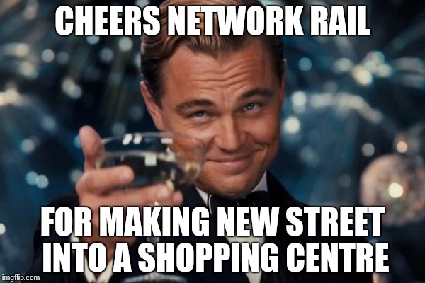 Leonardo Dicaprio Cheers Meme | CHEERS NETWORK RAIL FOR MAKING NEW STREET INTO A SHOPPING CENTRE | image tagged in memes,leonardo dicaprio cheers | made w/ Imgflip meme maker