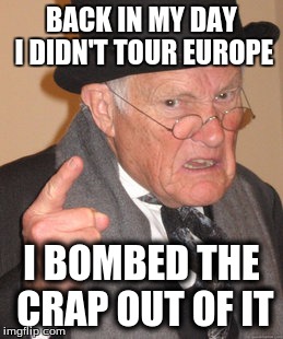 Back In My Day Meme | BACK IN MY DAY I DIDN'T TOUR EUROPE I BOMBED THE CRAP OUT OF IT | image tagged in memes,back in my day | made w/ Imgflip meme maker