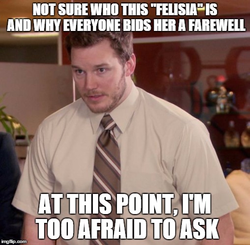 Afraid To Ask Andy Meme | NOT SURE WHO THIS "FELISIA" IS AND WHY EVERYONE BIDS HER A FAREWELL AT THIS POINT, I'M TOO AFRAID TO ASK | image tagged in memes,afraid to ask andy | made w/ Imgflip meme maker