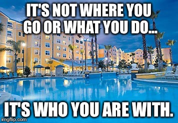 IT'S NOT WHERE YOU GO OR WHAT YOU DO... IT'S WHO YOU ARE WITH. | image tagged in travel | made w/ Imgflip meme maker