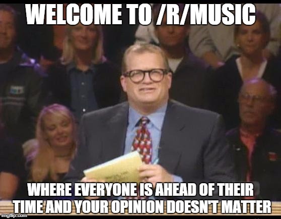 Whose Line is it Anyway | WELCOME TO /R/MUSIC WHERE EVERYONE IS AHEAD OF THEIR TIME AND YOUR OPINION DOESN'T MATTER | image tagged in whose line is it anyway,AdviceAnimals | made w/ Imgflip meme maker
