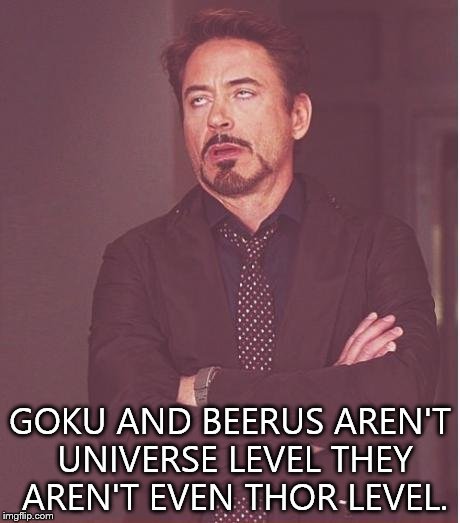 Face You Make Robert Downey Jr Meme | GOKU AND BEERUS AREN'T UNIVERSE LEVEL THEY AREN'T EVEN THOR LEVEL. | image tagged in memes,face you make robert downey jr | made w/ Imgflip meme maker