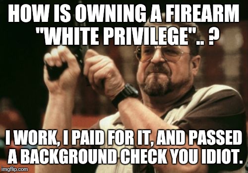 Am I The Only One Around Here Meme | HOW IS OWNING A FIREARM  "WHITE PRIVILEGE".. ? I WORK, I PAID FOR IT, AND PASSED A BACKGROUND CHECK YOU IDIOT. | image tagged in memes,am i the only one around here | made w/ Imgflip meme maker