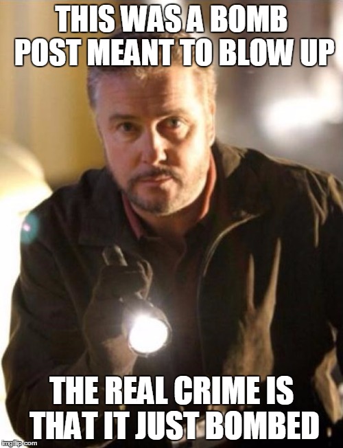 THIS WAS A BOMB POST MEANT TO BLOW UP THE REAL CRIME IS THAT IT JUST BOMBED | image tagged in grissom | made w/ Imgflip meme maker