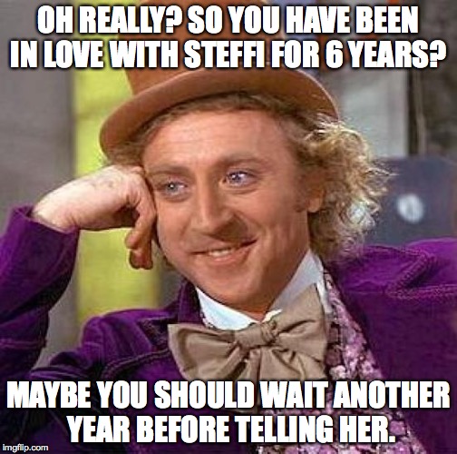 Creepy Condescending Wonka Meme | OH REALLY? SO YOU HAVE BEEN IN LOVE WITH STEFFI FOR 6 YEARS? MAYBE YOU SHOULD WAIT ANOTHER YEAR BEFORE TELLING HER. | image tagged in memes,creepy condescending wonka | made w/ Imgflip meme maker