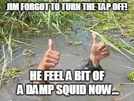 underWater | JIM FORGOT TO TURN THE TAP OFF! HE FEEL A BIT OF A DAMP SQUID NOW... | image tagged in underwater | made w/ Imgflip meme maker
