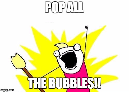 X All The Y Meme | POP ALL THE BUBBLES!! | image tagged in memes,x all the y | made w/ Imgflip meme maker